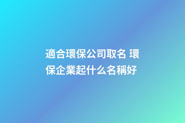 適合環保公司取名 環保企業起什么名稱好